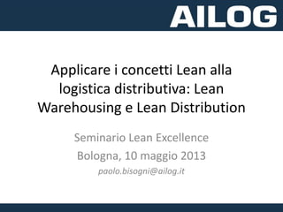 Applicare i concetti Lean alla
logistica distributiva: Lean
Warehousing e Lean Distribution
Seminario Lean Excellence
Bologna, 10 maggio 2013
paolo.bisogni@ailog.it
 