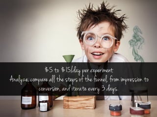 $5 to $15/day per experiment 
Analyze, compare all the steps of the funnel, from impression to 
conversion, and iterate ev...