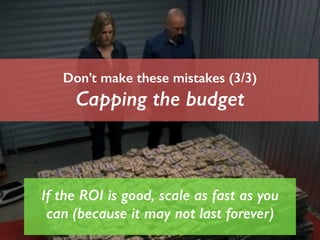 If the ROI is good, scale as fast as you 
! 
can (because it may not last forever) 
! 
! 
Don’t make these mistakes (3/3) ...