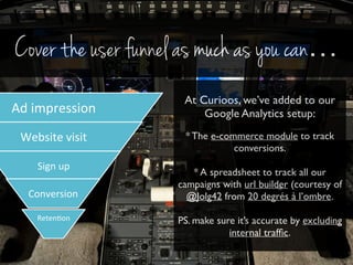 Cover the user funnel as much as you can… 
Ad#impression# 
Website#visit# 
Sign#up# 
Conversion# 
Reten5on# 
# 
At Curioos...