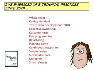 I’ve embraced XP’s technical practices
since 2001

            Whole	
  team	
  
            Coding	
  standard	
  
      ...