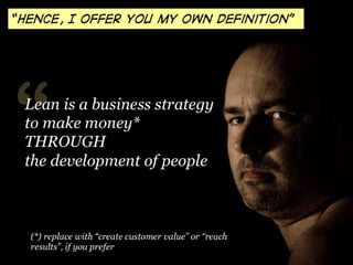 “Hence, I offer you my own definition”




“Lean is a business strategy
 to make money*
 THROUGH
 the development of peopl...