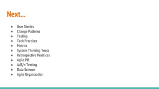 Next...
● User Stories
● Change Patterns
● Testing
● Tech Practices
● Metrics
● System Thinking Tools
● Retrospective Practices
● Agile PO
● A/B/n Testing
● Data Science
● Agile Organization
 