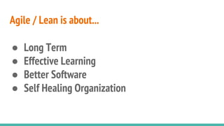 Agile / Lean is about...
● Long Term
● Effective Learning
● Better Software
● Self Healing Organization
 