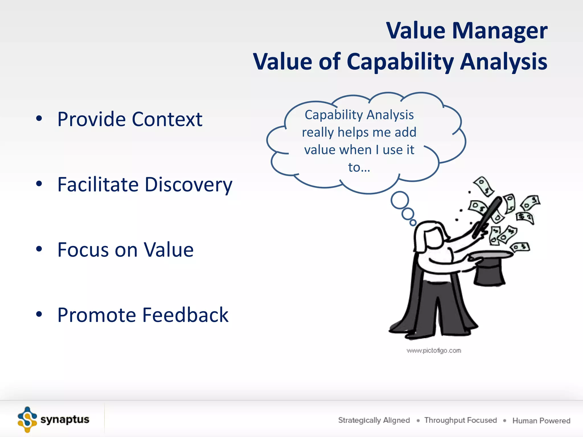 Value Manager
                         Value of Capability Analysis

• Provide Context             Capability Analysis
                             really helps me add
                              value when I use it
                                     to…
• Facilitate Discovery

• Focus on Value

• Promote Feedback
 
