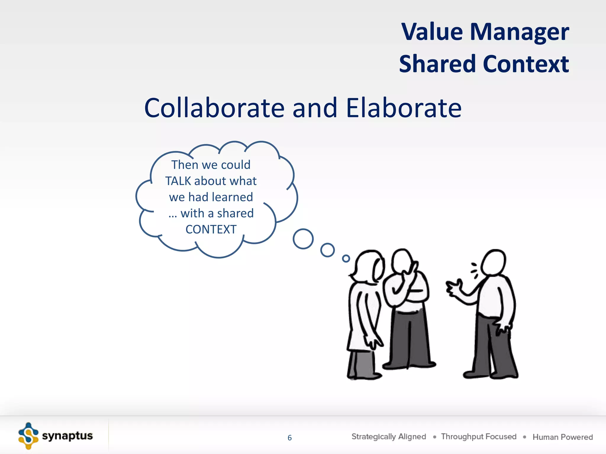 Value Manager
                        Shared Context
Collaborate and Elaborate
  Then we could
 TALK about what
  we had learned
  … with a shared
     CONTEXT




                    6
 