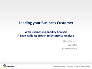 Leading your Business Customer

     With Business Capability Analysis
A Lean-Agile Approach to Enterprise Analysis
                                   Dean Stevens
                                       Synaptus
                                  @leanopinions
 