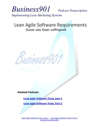 Business901                      Podcast Transcription
Implementing Lean Marketing Systems


 Lean Agile Software Requirements
            Guest was Dean Leffingwell




    Related Podcast:

         Lean Agile Software Train, part 1
         Lean Agile Software Train, Part 2




       Lean Agile Software Train, part 1 Lean Agile Software Train, Part 2
                             Copyright Business901
 