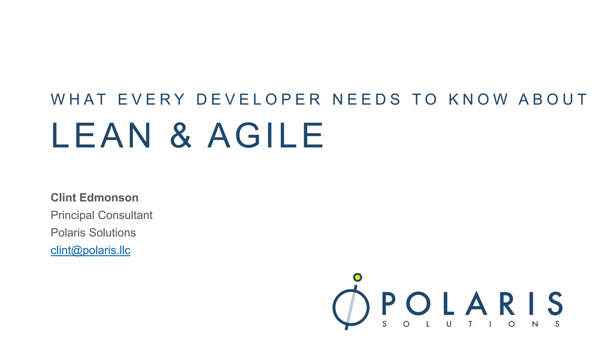 W H A T E V E R Y D E V E L O P E R N E E D S T O K N O W A B O U T
LEAN & AGILE
Clint Edmonson
Principal Consultant
Polaris Solutions
clint@polaris.llc
 