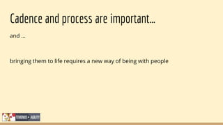 Cadence and process are important…
and …
bringing them to life requires a new way of being with people
 