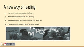 A new way of leading
❖ No heroic leader can predict the future
❖ We need collective wisdom and learning
❖ We need patterns that help us deliver fast, learn fast
❖ These patterns only work when we value people
❖ This way is great humanity … and great business!
 