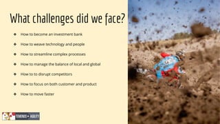 What challenges did we face?
❖ How to become an investment bank
❖ How to weave technology and people
❖ How to streamline complex processes
❖ How to manage the balance of local and global
❖ How to to disrupt competitors
❖ How to focus on both customer and product
❖ How to move faster
 