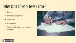 What kind of work have I done?
❖ Banker
❖ Chief operating officer
❖ Consultant
❖ Entrepreneur
❖ Helping leaders plan and e...