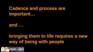 Cadence and process are
important…
and …
bringing them to life requires a new
way of being with people
 