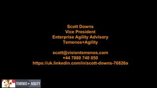 Scott Downs
Vice President
Enterprise Agility Advisory
Temenos+Agility
scott@visiontemenos.com
+44 7880 740 050
https://uk.linkedin.com/in/scott-downs-76826a
 