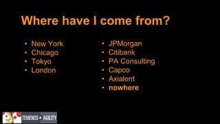 Where have I come from?
• New York
• Chicago
• Tokyo
• London
• JPMorgan
• Citibank
• PA Consulting
• Capco
• Axialent
• nowhere
 