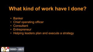 What kind of work have I done?
• Banker
• Chief operating officer
• Consultant
• Entrepreneur
• Helping leaders plan and execute a strategy
 