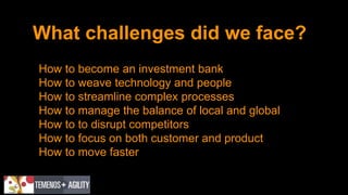 What challenges did we face?
How to become an investment bank
How to weave technology and people
How to streamline complex processes
How to manage the balance of local and global
How to to disrupt competitors
How to focus on both customer and product
How to move faster
How to move faster?
 