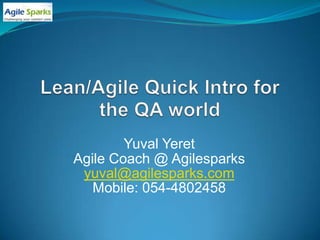 Lean/Agile Quick Intro for the QA world Yuval Yeret Agile Coach @ Agilesparks yuval@agilesparks.com Mobile: 054-4802458 