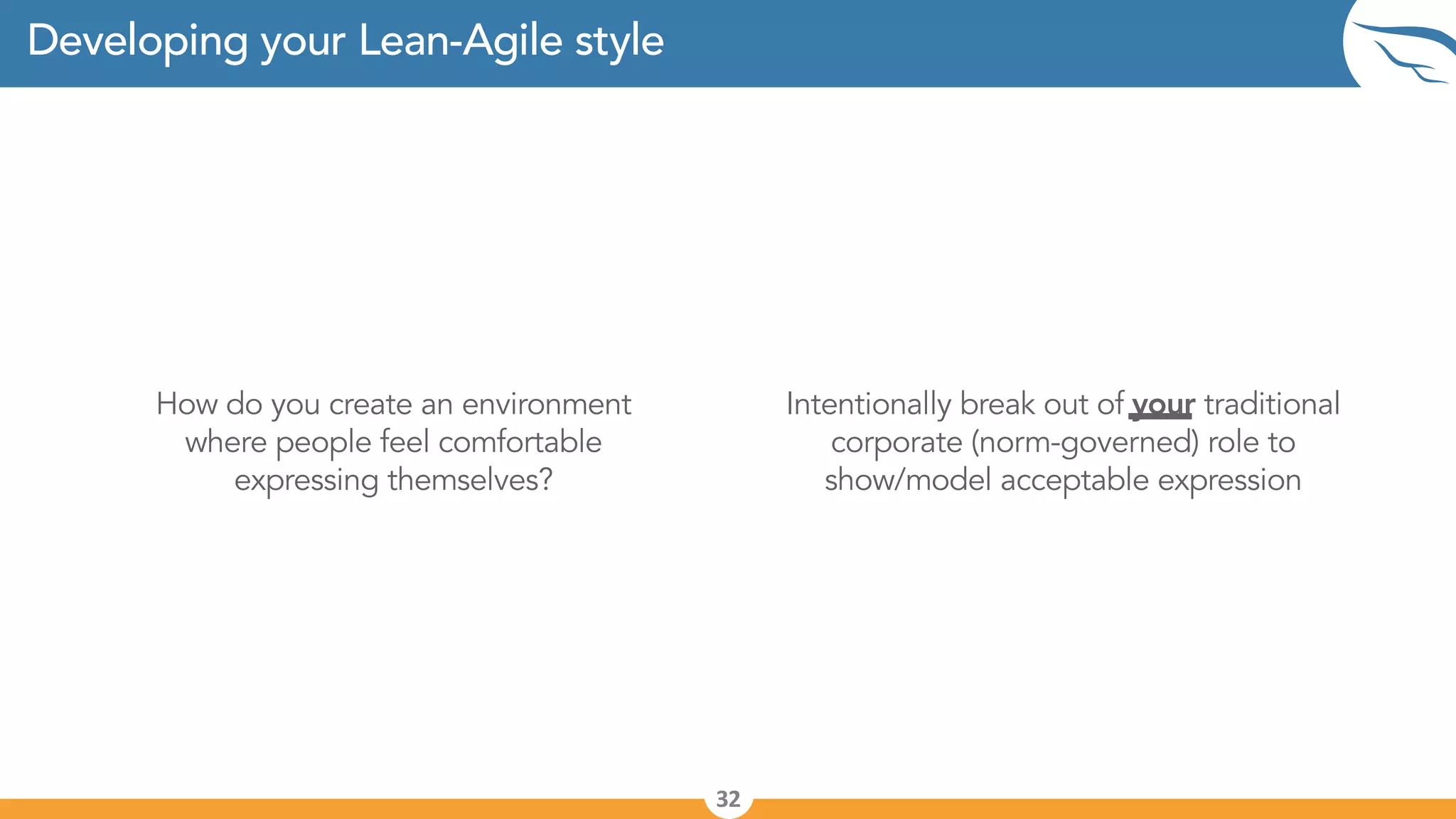 Developing your Lean-Agile style
32
How do you create an environment
where people feel comfortable
expressing themselves?
Intentionally break out of your traditional
corporate (norm-governed) role to
show/model acceptable expression
 
