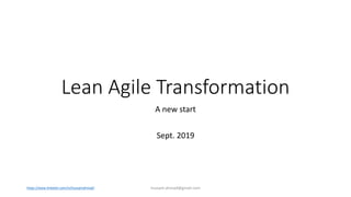 Lean Agile Transformation
A new start
Sept. 2019
hussam.ahmad@gmail.comhttps://www.linkedin.com/in/hussamahmad/
 