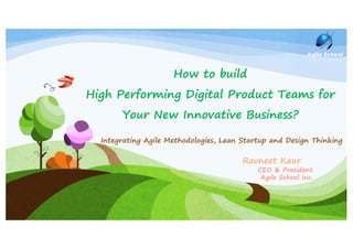How to build
High Performing Digital Product Teams for
Your New Innovative Business?
Integrating Agile Methodologies, Lean Startup and Design Thinking
Ravneet Kaur
CEO & President
Agile School Inc.
 