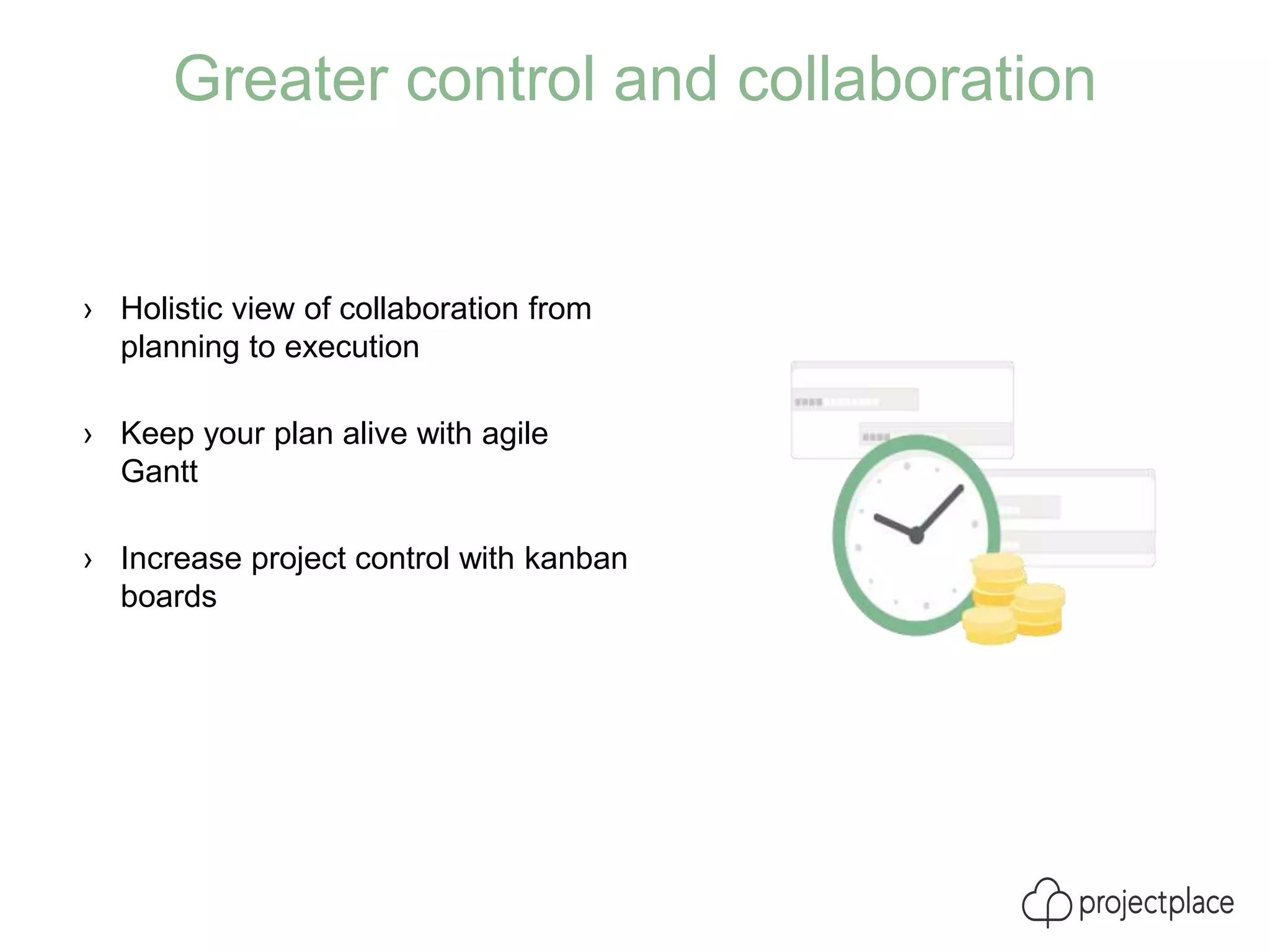 › Holistic view of collaboration from
planning to execution
› Keep your plan alive with agile
Gantt
› Increase project control with kanban
boards
Greater control and collaboration
 
