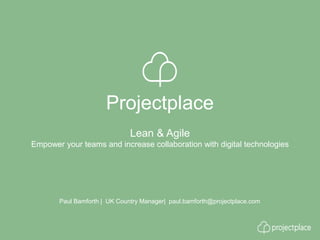 Projectplace
Paul Bamforth | UK Country Manager| paul.bamforth@projectplace.com
Lean & Agile
Empower your teams and increase collaboration with digital technologies
 