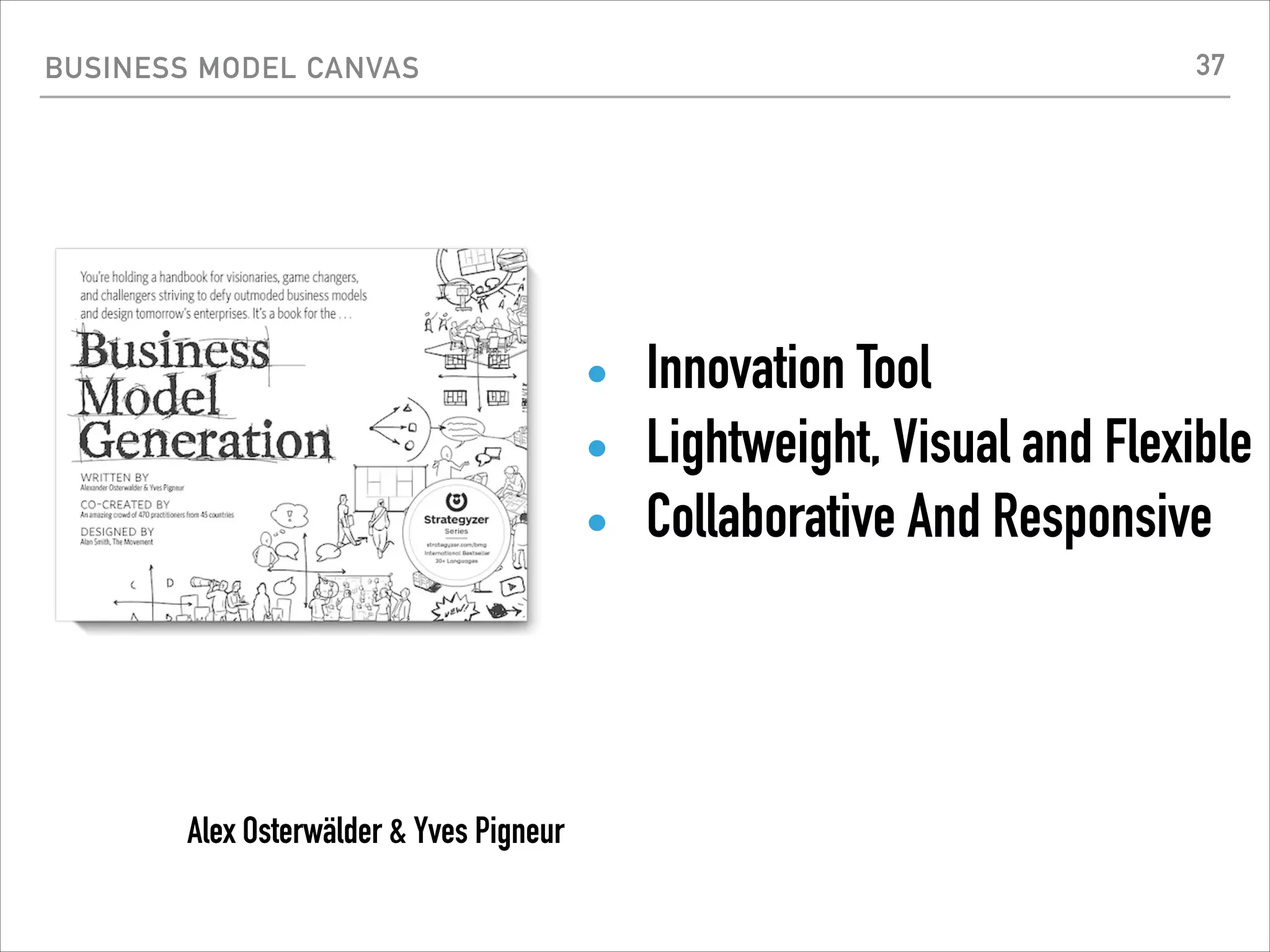 BUSINESS MODEL CANVAS
Alex Osterwälder & Yves Pigneur
• Innovation Tool
• Lightweight, Visual and Flexible
• Collaborative And Responsive
37
 