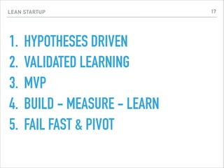 LEAN STARTUP
1. HYPOTHESES DRIVEN
2. VALIDATED LEARNING
3. MVP
4. BUILD - MEASURE - LEARN
5. FAIL FAST & PIVOT
17
 