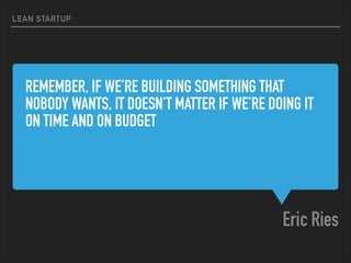 REMEMBER, IF WE’RE BUILDING SOMETHING THAT
NOBODY WANTS, IT DOESN’T MATTER IF WE’RE DOING IT
ON TIME AND ON BUDGET
Eric Ries
LEAN STARTUP
 