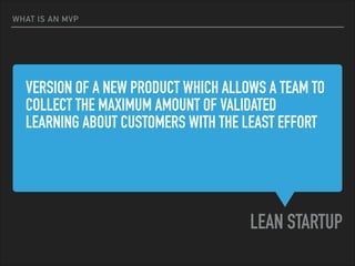 VERSION OF A NEW PRODUCT WHICH ALLOWS A TEAM TO
COLLECT THE MAXIMUM AMOUNT OF VALIDATED
LEARNING ABOUT CUSTOMERS WITH THE LEAST EFFORT
LEAN STARTUP
WHAT IS AN MVP
 