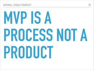 MINIMAL VIABLE PRODUCT
MVP IS A
PROCESS NOT A
PRODUCT
35
 