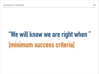 SUCCESS CRITERIA
“We will know we are right when ”
[minimum success criteria]
45
 