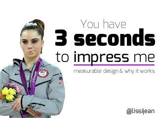 to impress me
You have
3 seconds
@lissijean
measurable design & why it works
 