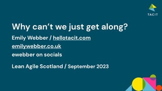 Why can’t we just get along?
Emily Webber / hellotacit.com
emilywebber.co.uk
ewebber on socials
Lean Agile Scotland / September 2023
 