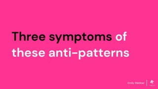Emily Webber
Three symptoms of
these anti-patterns
 