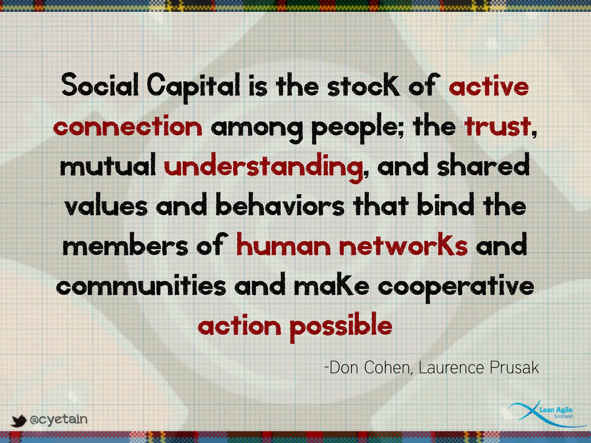 @cyetain
Social Capital is the stock of active
connection among people; the trust,
mutual understanding, and shared
values and behaviors that bind the
members of human networks and
communities and make cooperative
action possible
-Don Cohen, Laurence Prusak
 