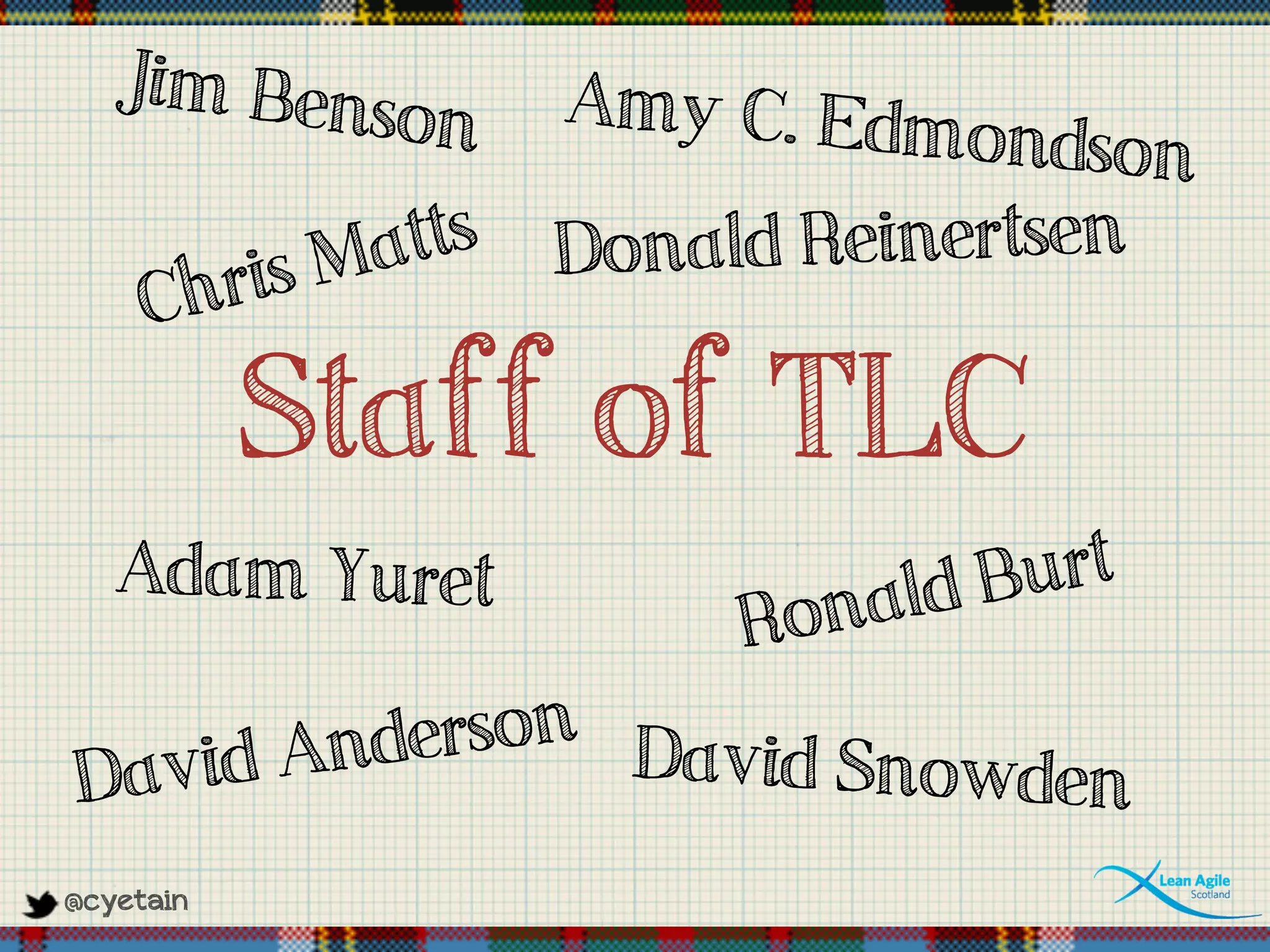 @cyetain
David Anderson
Jim Benson
Donald Reinertsen
David Snowden
Staff of TLC
Ronald BurtAdam Yuret
Chris Matts
Amy C. Edmondson
 
