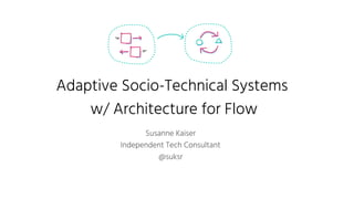 Adaptive Socio-Technical Systems
w/ Architecture for Flow
Susanne Kaiser
Independent Tech Consultant
@suksr
 