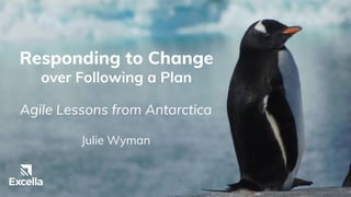 Responding to Change
over Following a Plan
Agile Lessons from Antarctica
Julie Wyman
 
