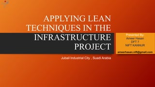 APPLYING LEAN 
TECHNIQUES IN THE 
INFRASTRUCTURE 
PROJECT 
Jubail Industrial City , Suadi Arabia 
Presented By- 
Ameer Hasan 
DFT 7 
NIFT KANNUR 
ameerhasan.nift@gmail.com 
 