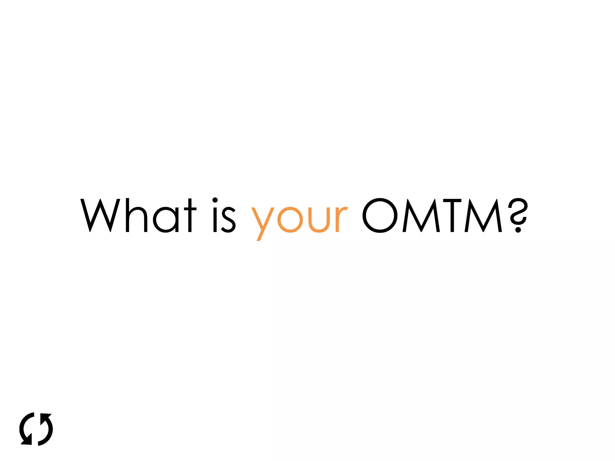 What is your OMTM?
 