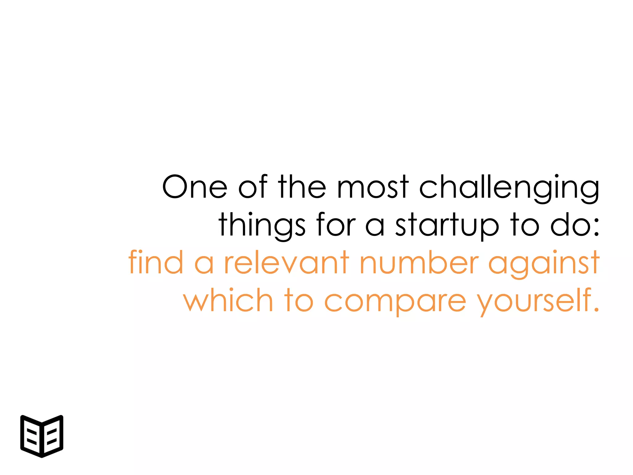 One of the most challenging
things for a startup to do:
find a relevant number against
which to compare yourself.
 