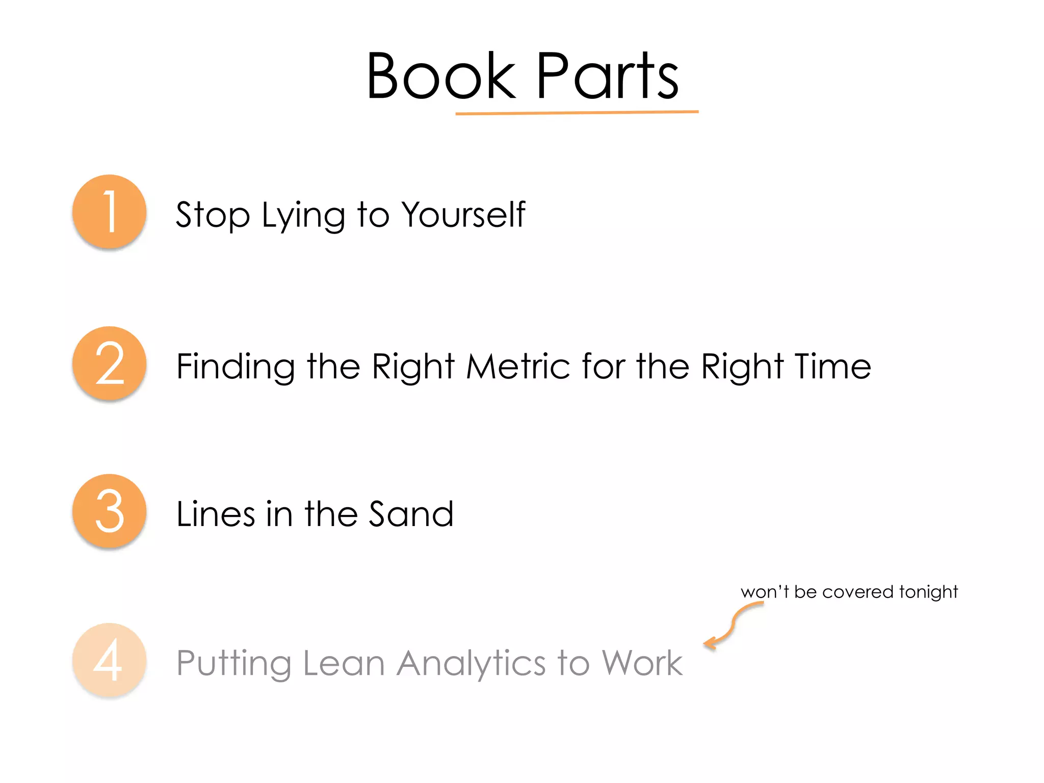 Book Parts
1 Stop Lying to Yourself
2 Finding the Right Metric for the Right Time
3 Lines in the Sand
4 Putting Lean Analytics to Work
won’t be covered tonight
 