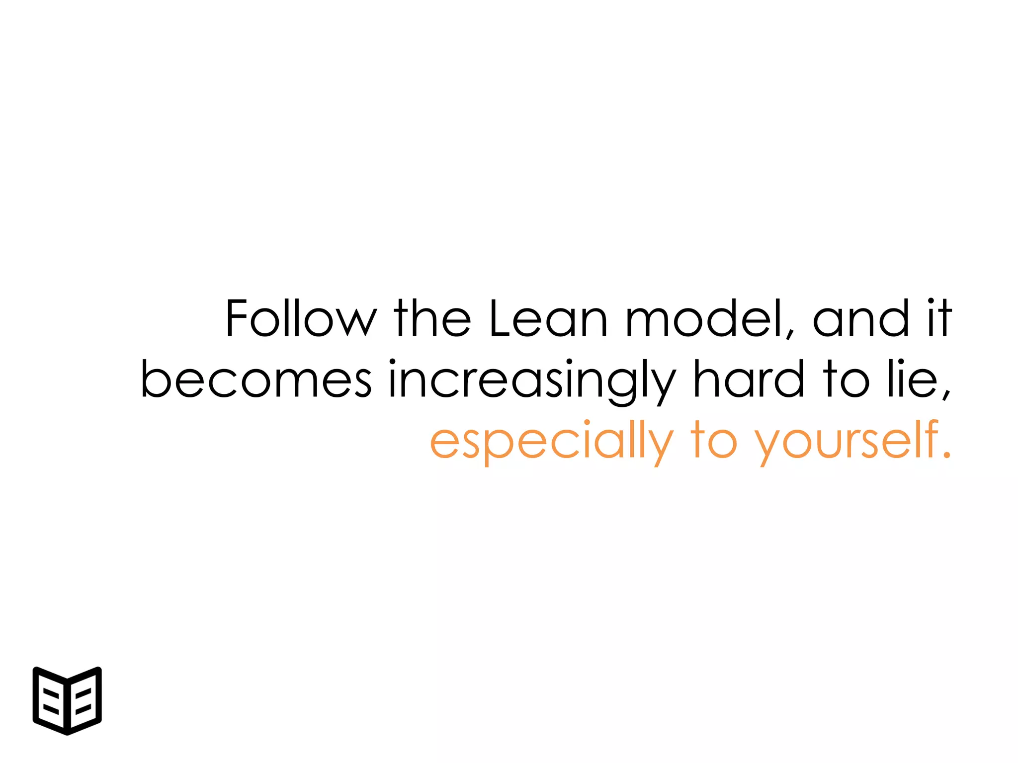 Follow the Lean model, and it
becomes increasingly hard to lie,
especially to yourself.
 