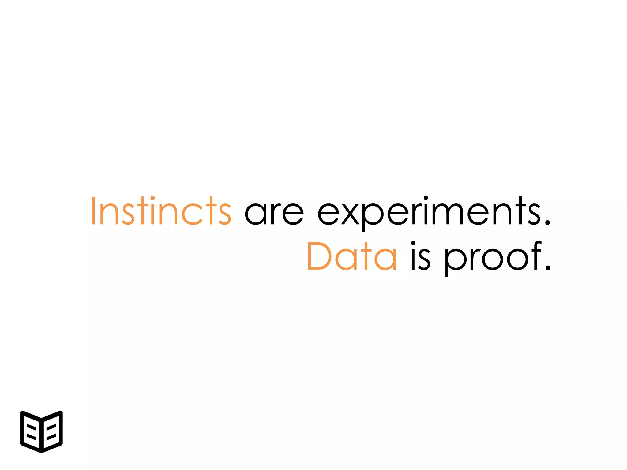 Instincts are experiments.
Data is proof.
 