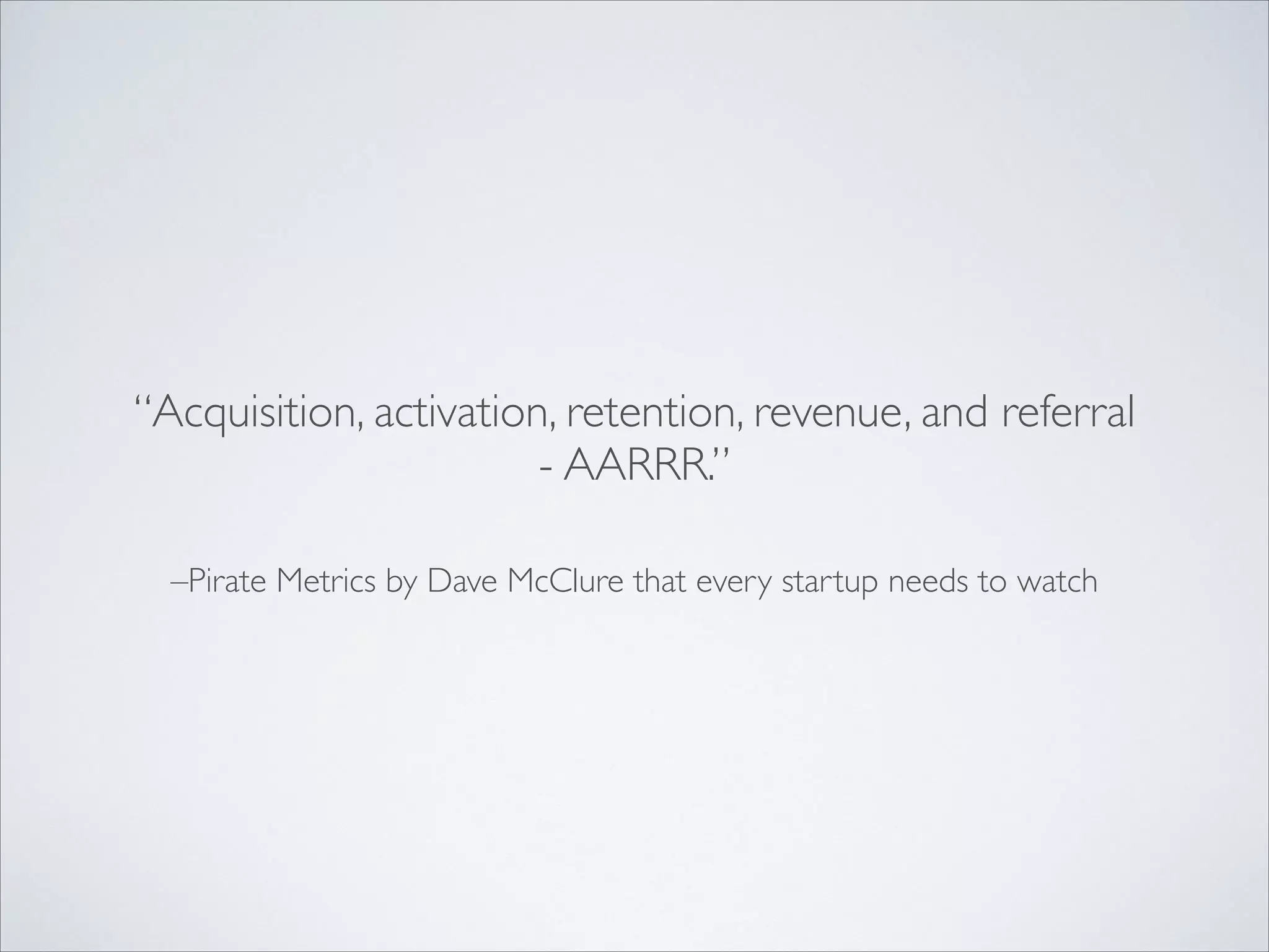 “Acquisition, activation, retention, revenue, and referral
- AARRR.”
–Pirate Metrics by Dave McClure that every startup needs to watch

 