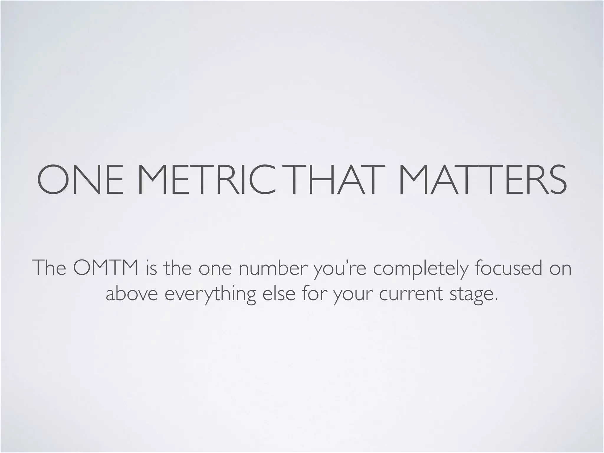 ONE METRIC THAT MATTERS
The OMTM is the one number you’re completely focused on
above everything else for your current stage.

 