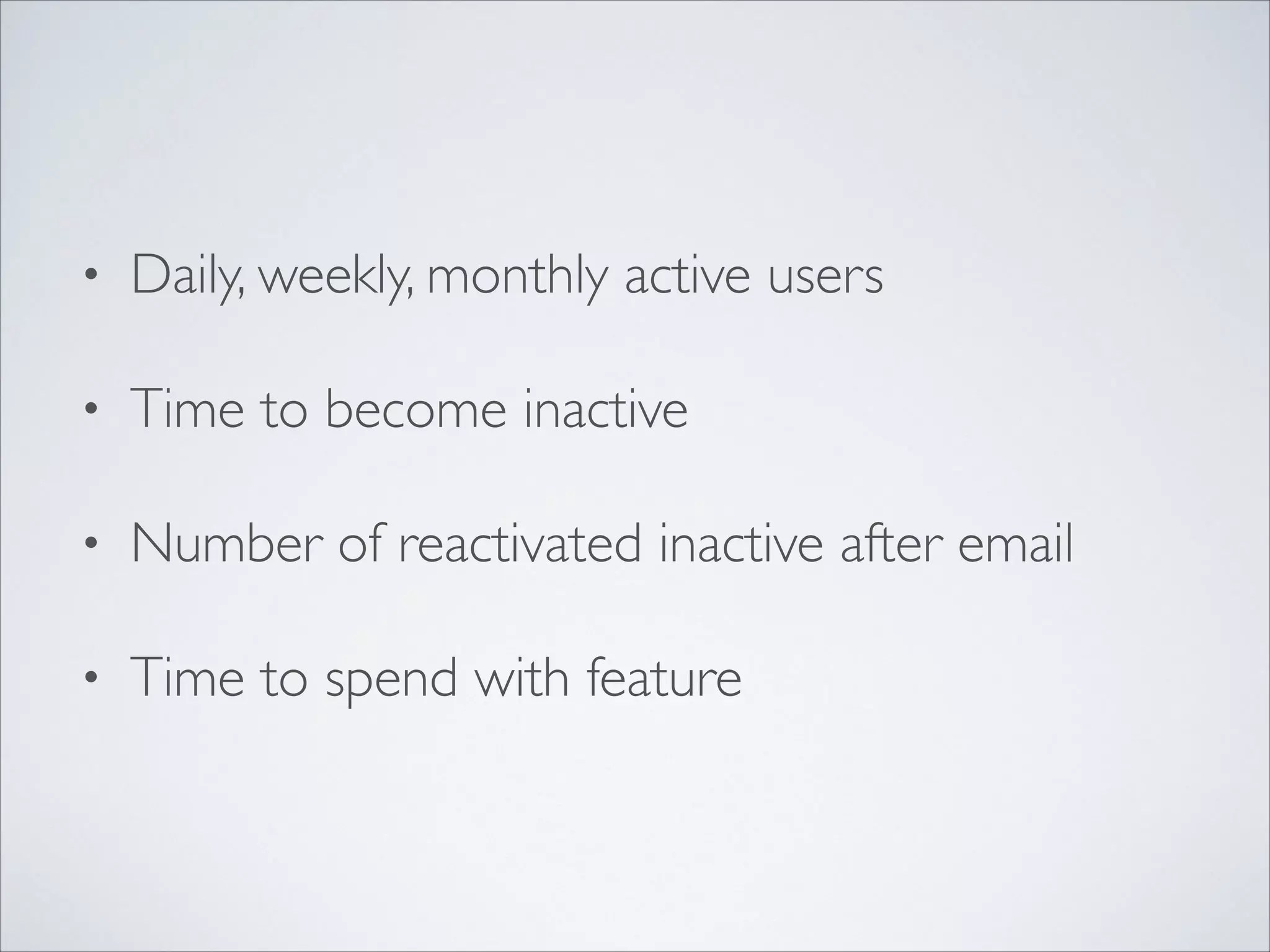 •

Daily, weekly, monthly active users	


•

Time to become inactive	


•

Number of reactivated inactive after email	


•

Time to spend with feature

 